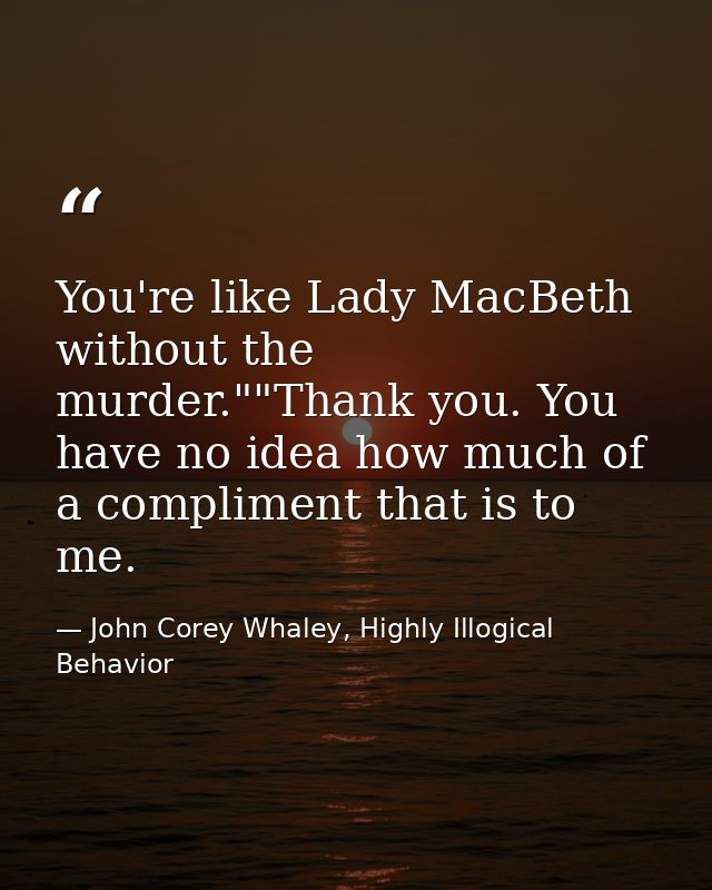 You're like Lady MacBeth without the murder.""Thank you. You have no idea how much of a compliment that is to me. — John Corey Whaley, Highly Illogical Behavior