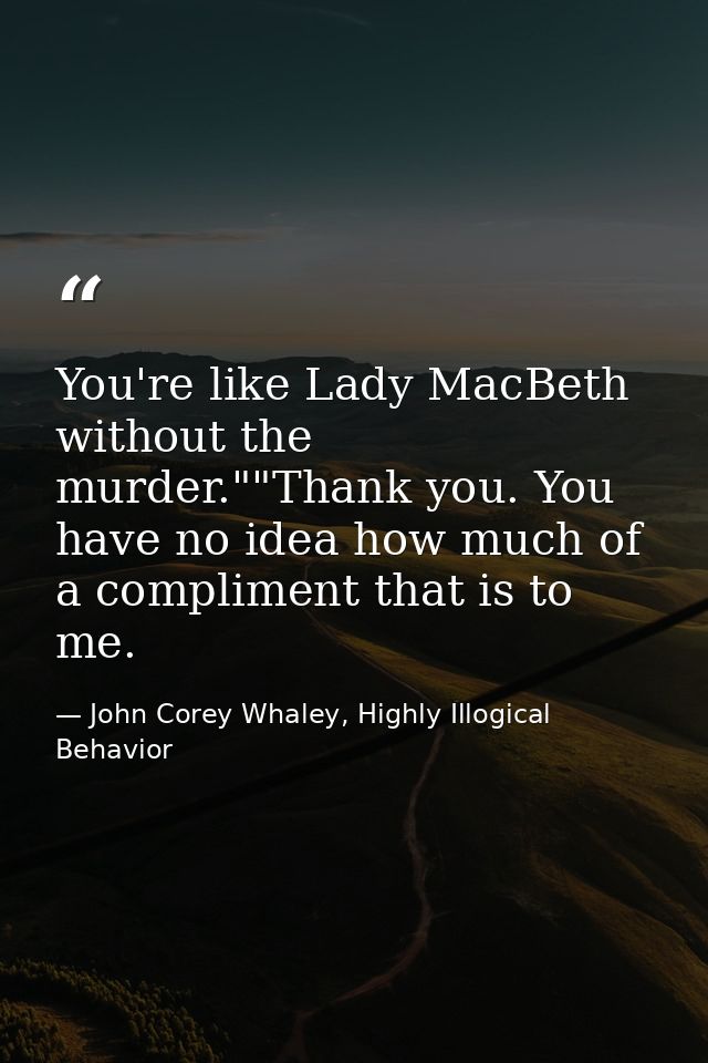 You're like Lady MacBeth without the murder.""Thank you. You have no idea how much of a compliment that is to me. — John Corey Whaley, Highly Illogical Behavior