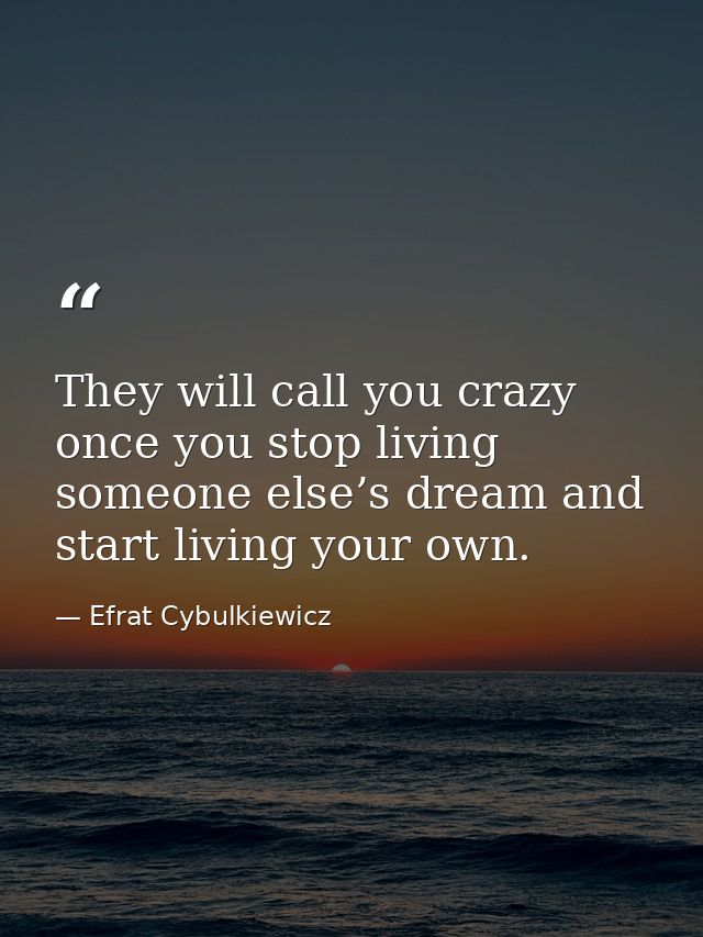 They will call you crazy once you stop living someone else’s dream and start living your own. — Efrat Cybulkiewicz