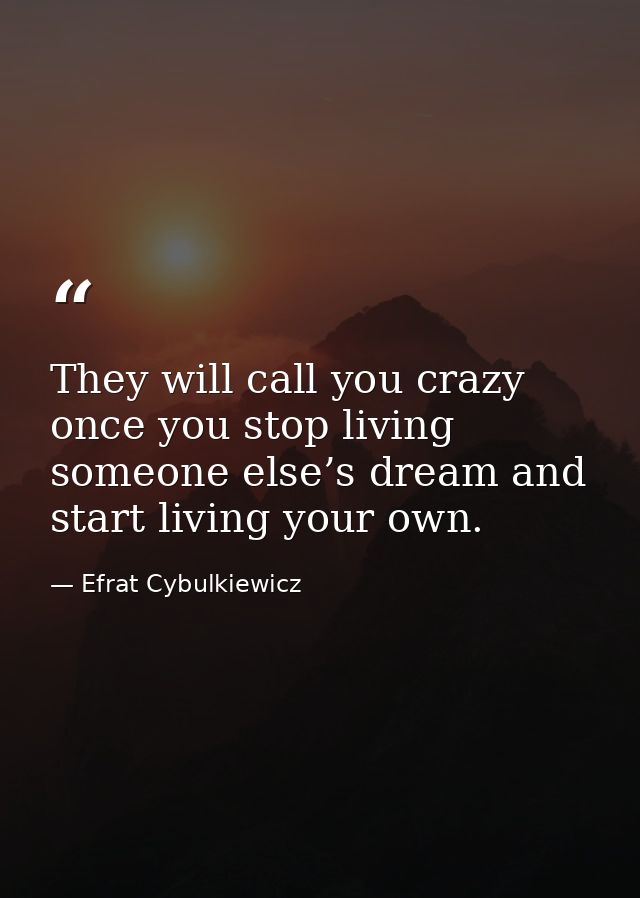 They will call you crazy once you stop living someone else’s dream and start living your own. — Efrat Cybulkiewicz