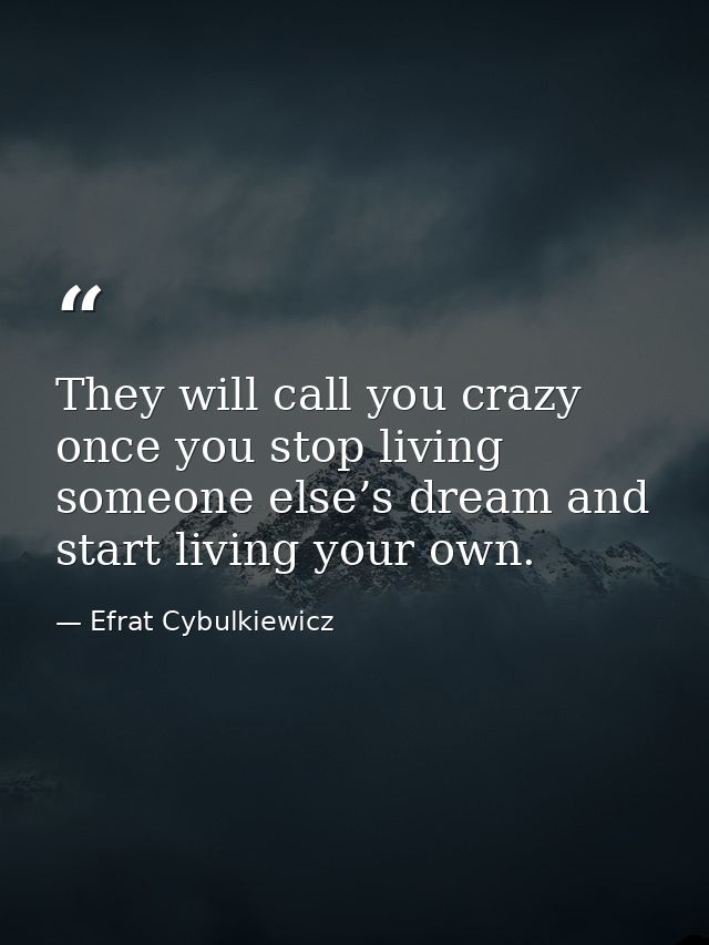 They will call you crazy once you stop living someone else’s dream and start living your own. — Efrat Cybulkiewicz
