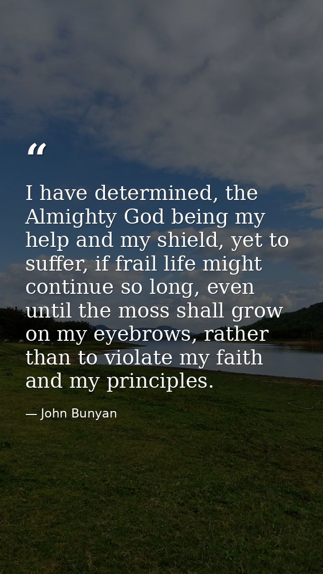 I have determined, the Almighty God being my help and my shield, yet to suffer, if frail life might continue so long, ev — John Bunyan