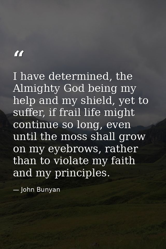 I have determined, the Almighty God being my help and my shield, yet to suffer, if frail life might continue so long, ev — John Bunyan