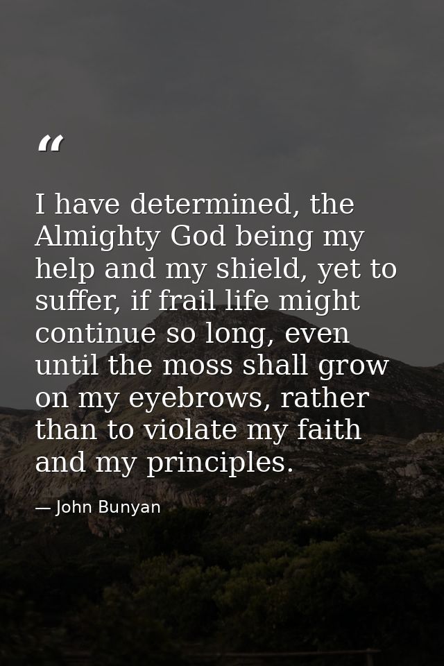 I have determined, the Almighty God being my help and my shield, yet to suffer, if frail life might continue so long, ev — John Bunyan