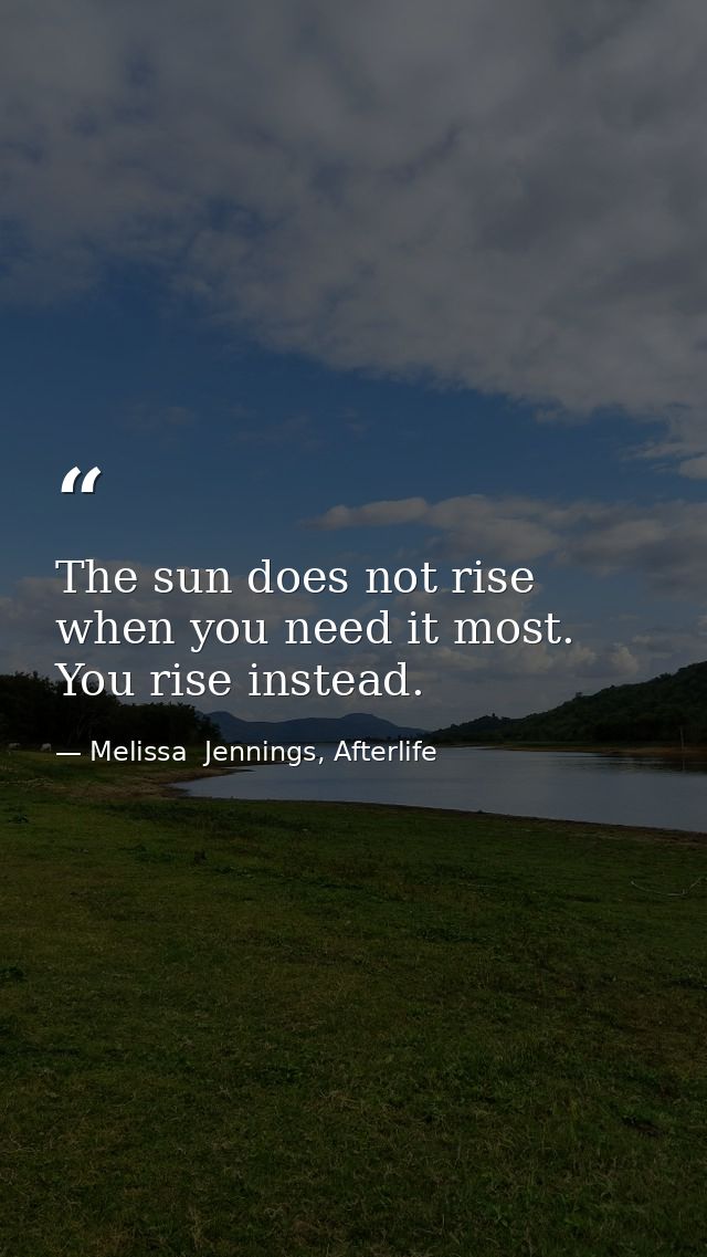 The sun does not rise when you need it most. You rise instead. — Melissa  Jennings, Afterlife