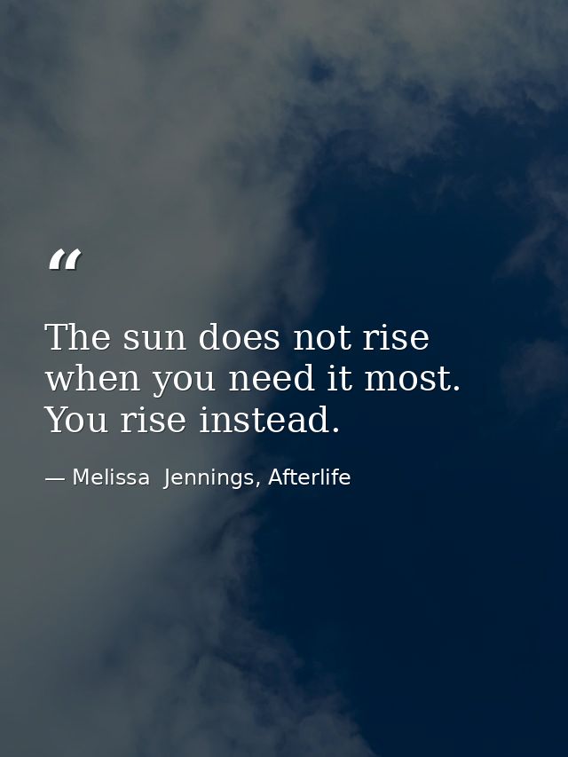 The sun does not rise when you need it most. You rise instead. — Melissa  Jennings, Afterlife