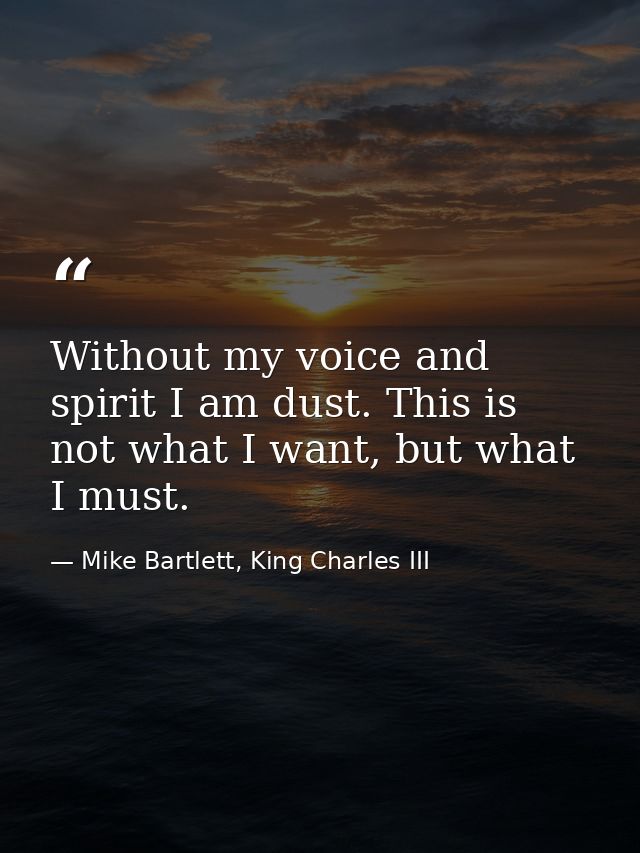 Without my voice and spirit I am dust. This is not what I want, but what I must. — Mike Bartlett, King Charles III