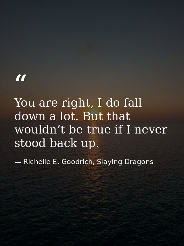 You are right, I do fall down a lot. But that wouldn’t be true if I never stood back up. — Richelle E. Goodrich, Slaying Dragons
