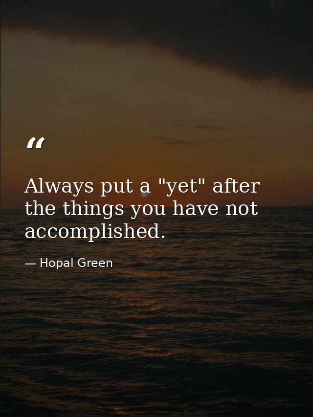Always put a "yet" after the things you have not accomplished. — Hopal Green