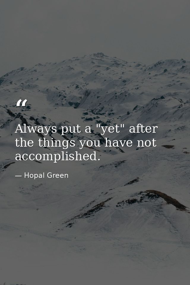 Always put a "yet" after the things you have not accomplished. — Hopal Green