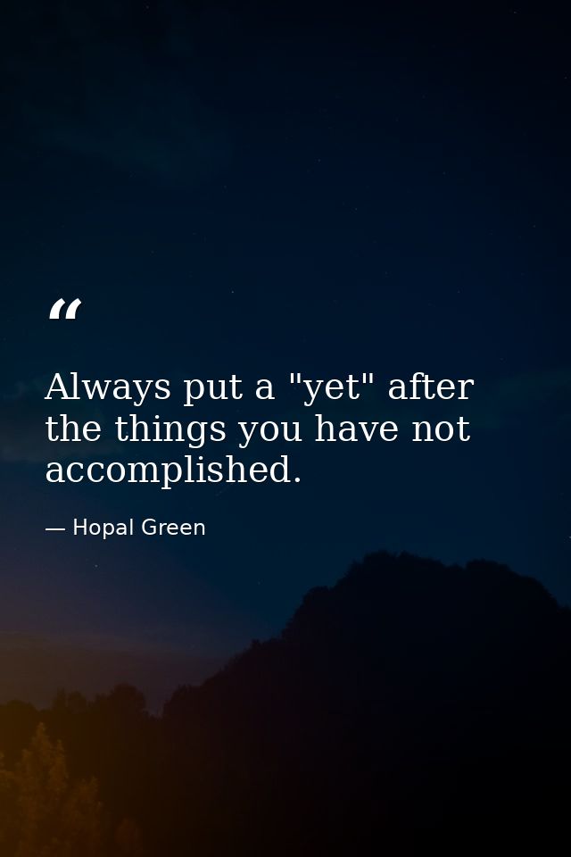 Always put a "yet" after the things you have not accomplished. — Hopal Green
