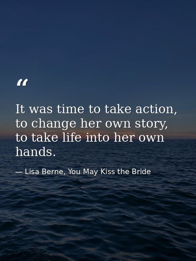 It was time to take action, to change her own story, to take life into her own hands. — Lisa Berne, You May Kiss the Bride