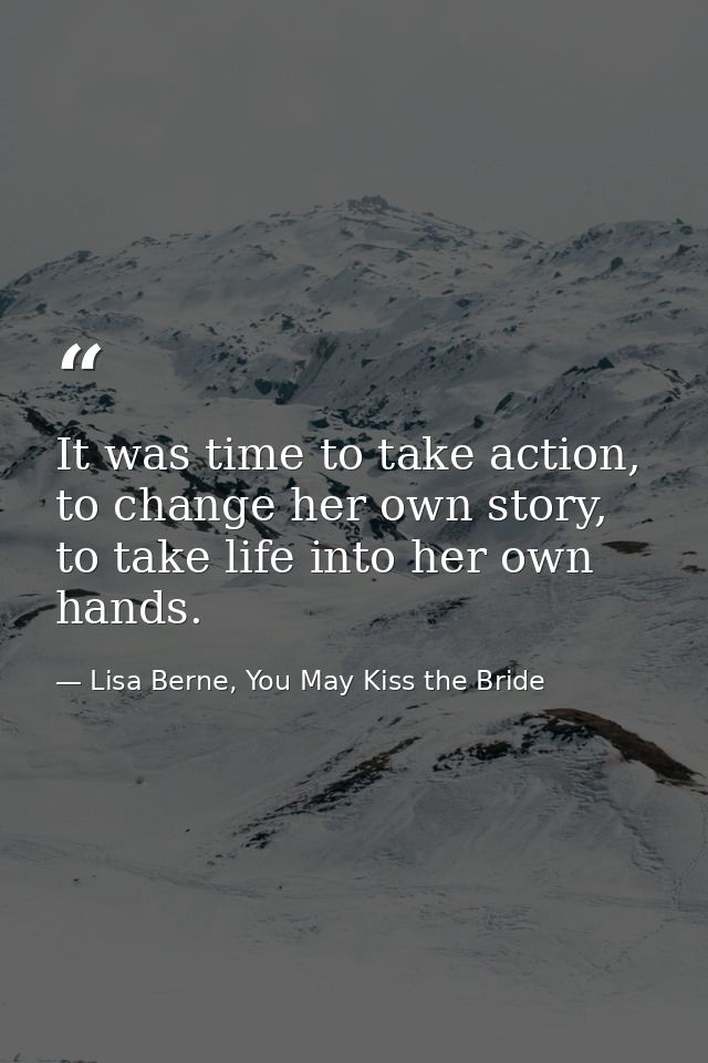 It was time to take action, to change her own story, to take life into her own hands. — Lisa Berne, You May Kiss the Bride