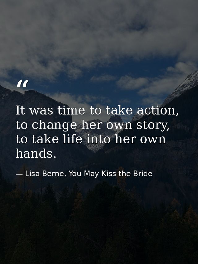 It was time to take action, to change her own story, to take life into her own hands. — Lisa Berne, You May Kiss the Bride