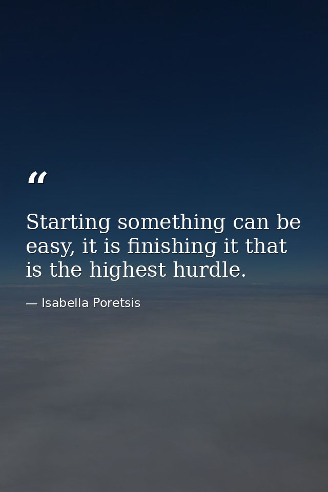 Starting something can be easy, it is finishing it that is the highest hurdle. — Isabella Poretsis