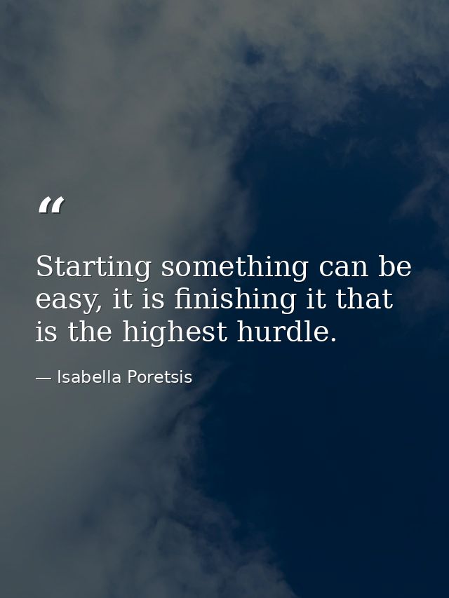 Starting something can be easy, it is finishing it that is the highest hurdle. — Isabella Poretsis