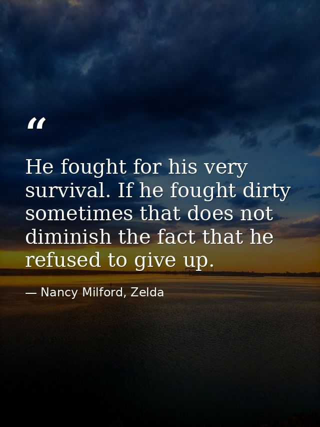 He fought for his very survival. If he fought dirty sometimes that does not diminish the fact that he refused to give up — Nancy Milford, Zelda