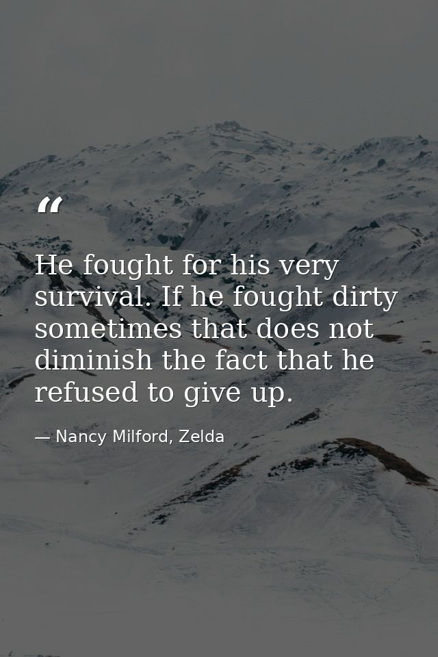 He fought for his very survival. If he fought dirty sometimes that does not diminish the fact that he refused to give up — Nancy Milford, Zelda