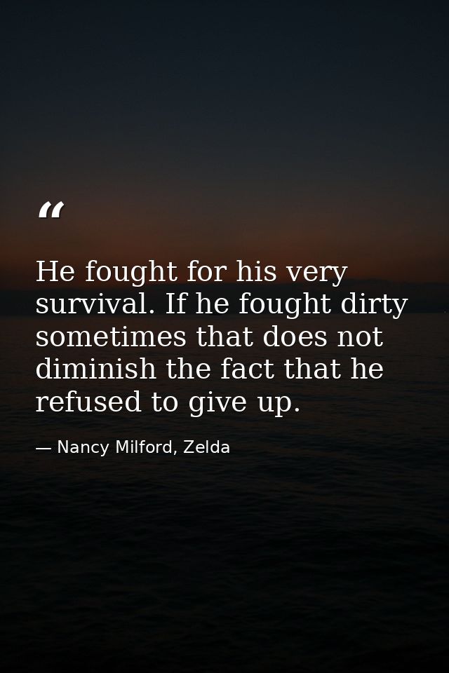 He fought for his very survival. If he fought dirty sometimes that does not diminish the fact that he refused to give up — Nancy Milford, Zelda