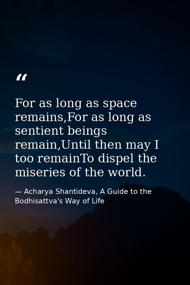 For as long as space remains,For as long as sentient beings remain,Until then may I too remainTo dispel the miseries of  — Acharya Shantideva, A Guide to the Bodhisattva's Way of Life