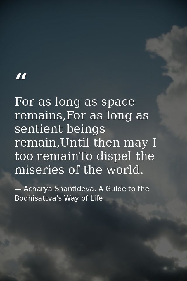 For as long as space remains,For as long as sentient beings remain,Until then may I too remainTo dispel the miseries of  — Acharya Shantideva, A Guide to the Bodhisattva's Way of Life