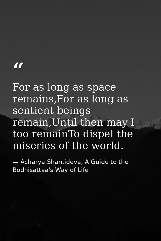 For as long as space remains,For as long as sentient beings remain,Until then may I too remainTo dispel the miseries of  — Acharya Shantideva, A Guide to the Bodhisattva's Way of Life