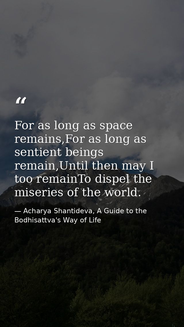 For as long as space remains,For as long as sentient beings remain,Until then may I too remainTo dispel the miseries of  — Acharya Shantideva, A Guide to the Bodhisattva's Way of Life