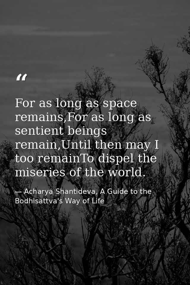 For as long as space remains,For as long as sentient beings remain,Until then may I too remainTo dispel the miseries of  — Acharya Shantideva, A Guide to the Bodhisattva's Way of Life