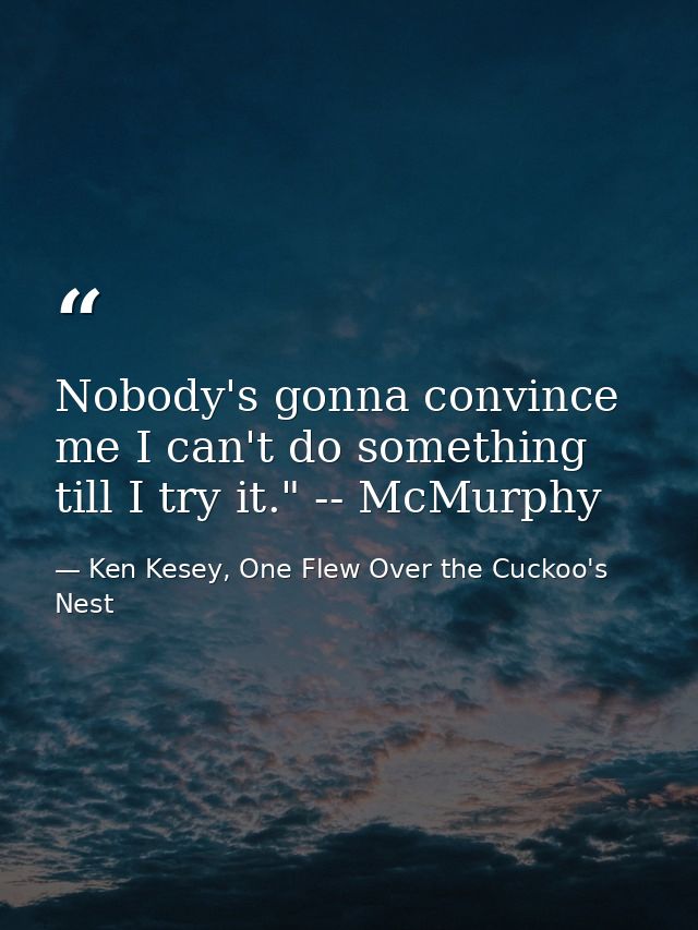 Nobody's gonna convince me I can't do something till I try it." -- McMurphy — Ken Kesey, One Flew Over the Cuckoo's Nest