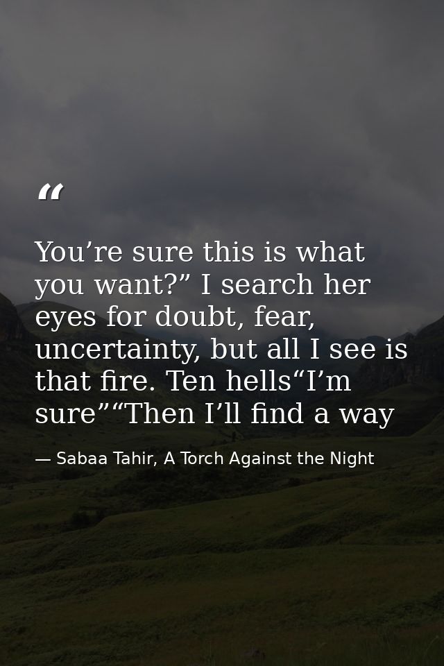 You’re sure this is what you want?” I search her eyes for doubt, fear, uncertainty, but all I see is that fire. Ten hell — Sabaa Tahir, A Torch Against the Night