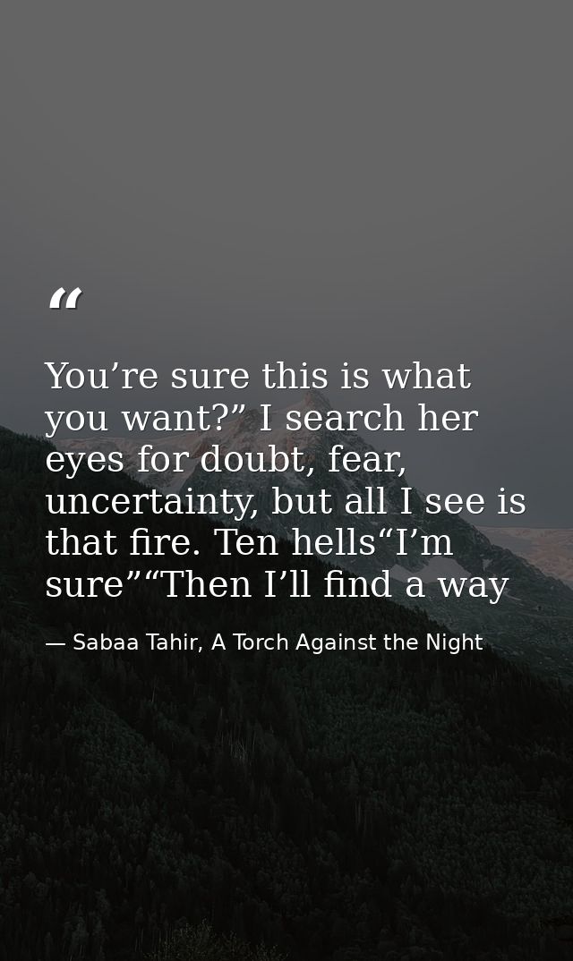 You’re sure this is what you want?” I search her eyes for doubt, fear, uncertainty, but all I see is that fire. Ten hell — Sabaa Tahir, A Torch Against the Night