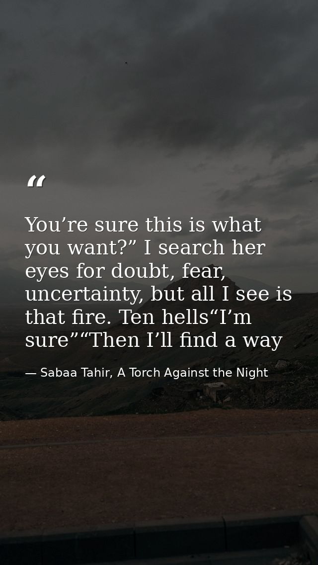 You’re sure this is what you want?” I search her eyes for doubt, fear, uncertainty, but all I see is that fire. Ten hell — Sabaa Tahir, A Torch Against the Night
