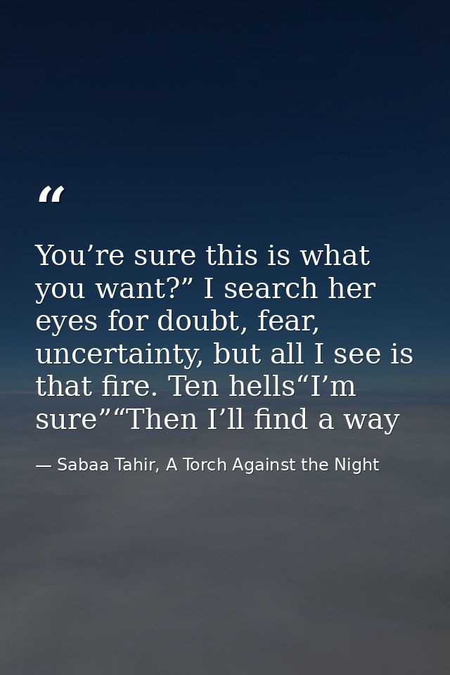 You’re sure this is what you want?” I search her eyes for doubt, fear, uncertainty, but all I see is that fire. Ten hell — Sabaa Tahir, A Torch Against the Night