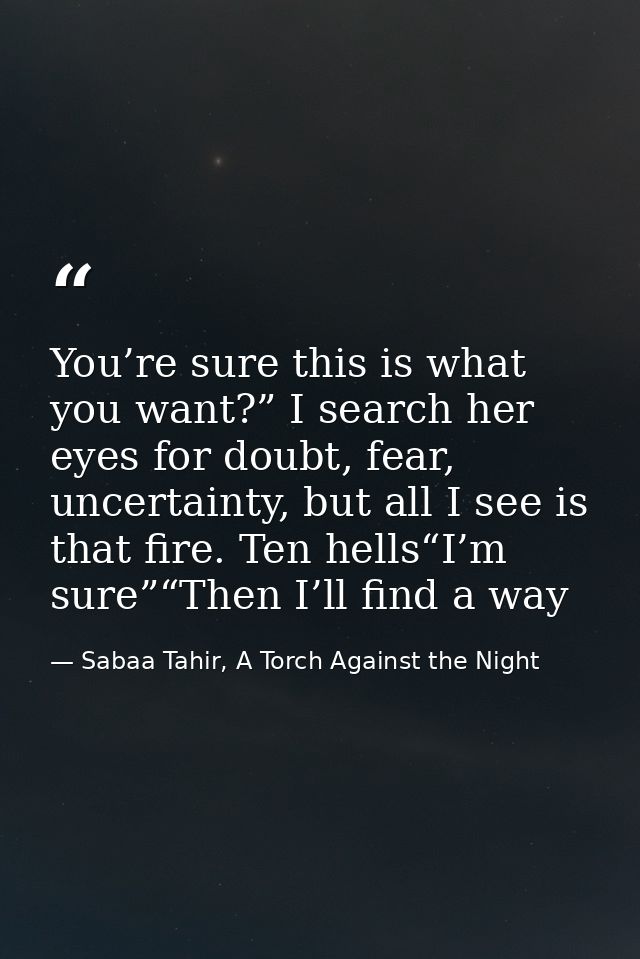 You’re sure this is what you want?” I search her eyes for doubt, fear, uncertainty, but all I see is that fire. Ten hell — Sabaa Tahir, A Torch Against the Night