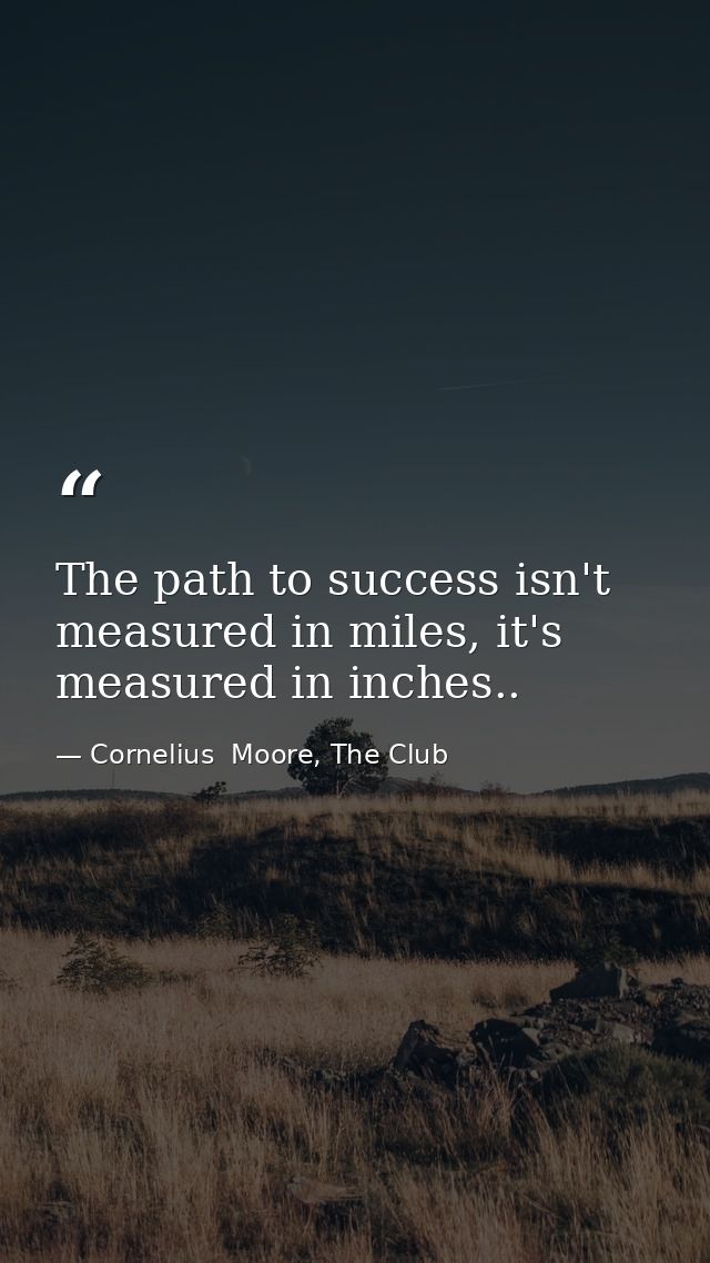 The path to success isn't measured in miles, it's measured in inches.. — Cornelius  Moore, The Club