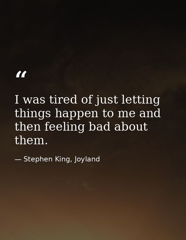 I was tired of just letting things happen to me and then feeling bad about them. — Stephen King, Joyland