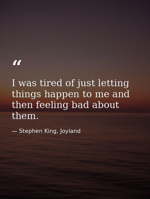 I was tired of just letting things happen to me and then feeling bad about them. — Stephen King, Joyland