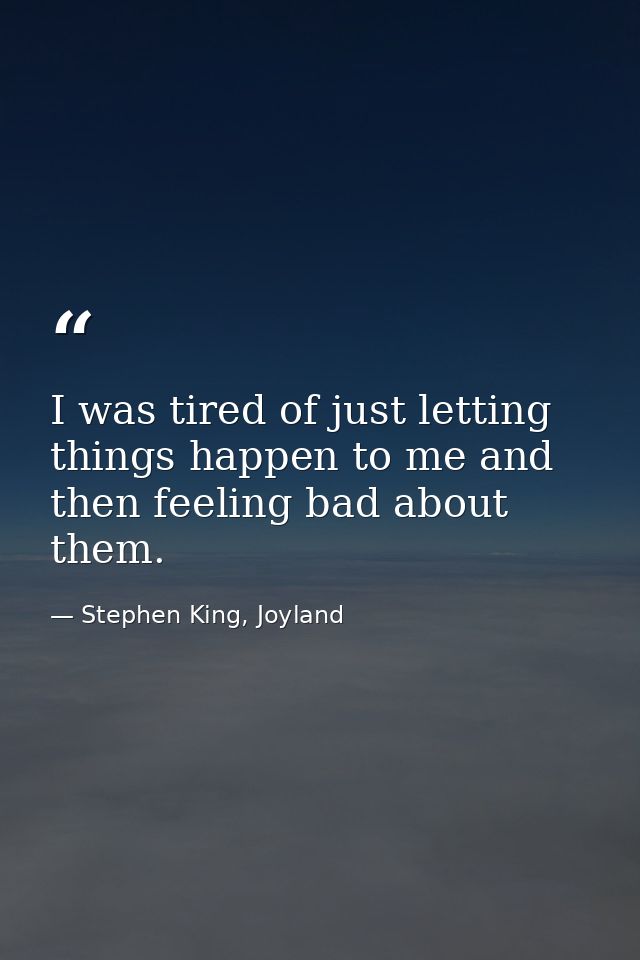 I was tired of just letting things happen to me and then feeling bad about them. — Stephen King, Joyland