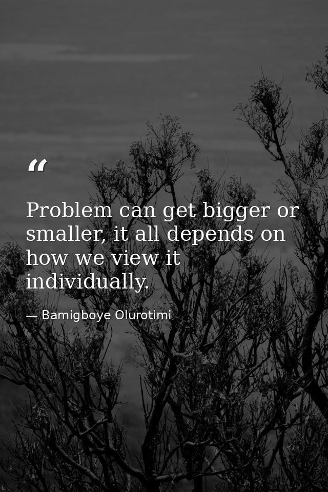 Problem can get bigger or smaller, it all depends on how we view it individually. — Bamigboye Olurotimi