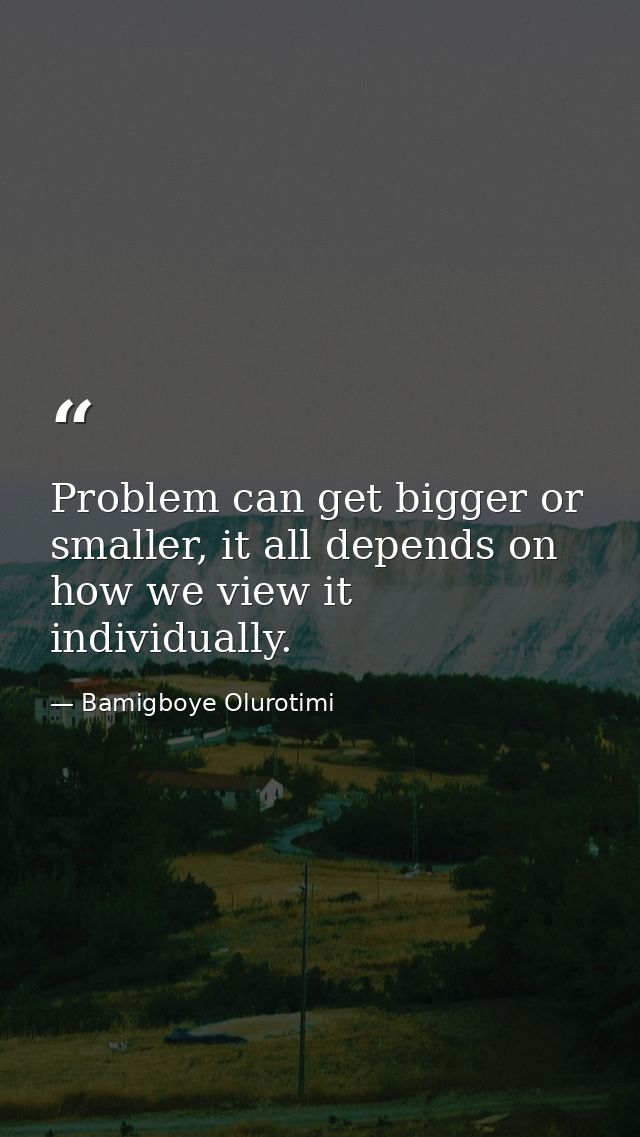Problem can get bigger or smaller, it all depends on how we view it individually. — Bamigboye Olurotimi