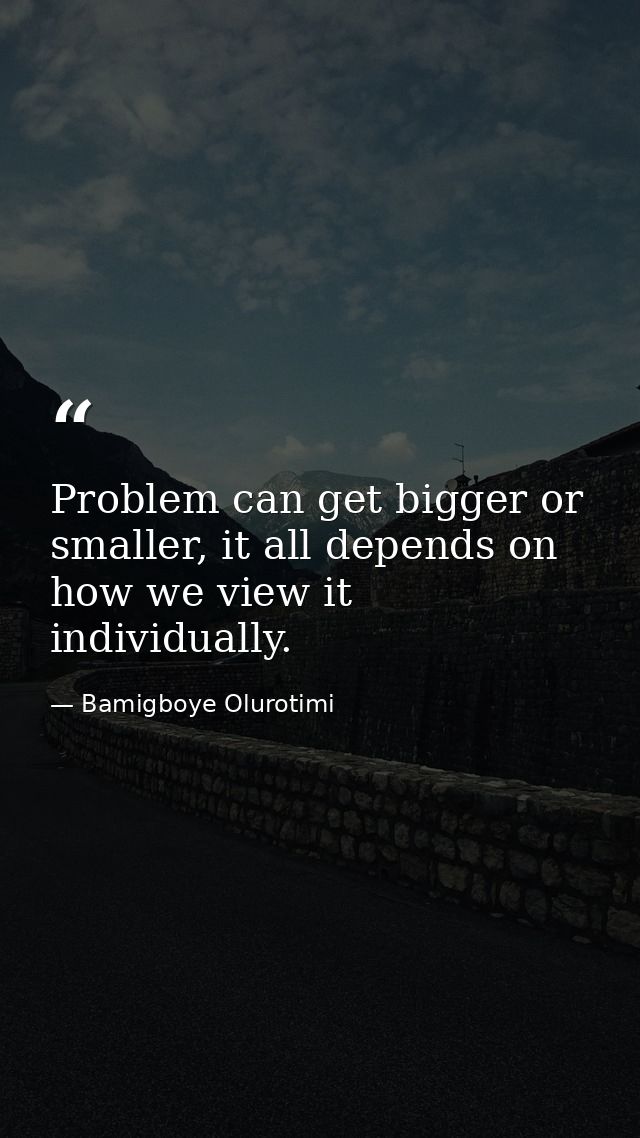 Problem can get bigger or smaller, it all depends on how we view it individually. — Bamigboye Olurotimi