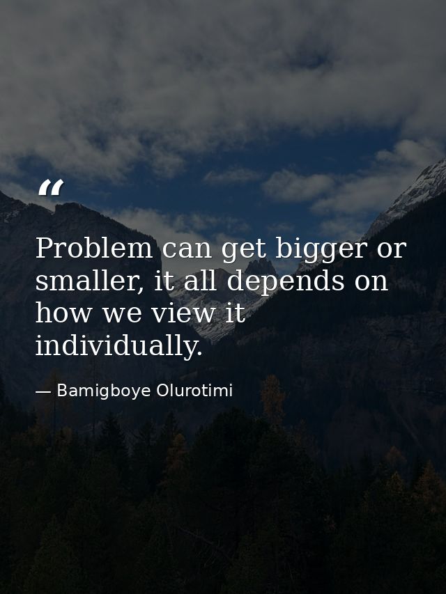 Problem can get bigger or smaller, it all depends on how we view it individually. — Bamigboye Olurotimi