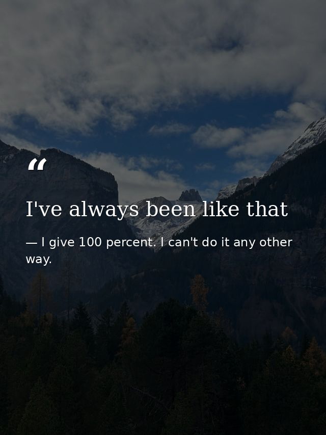 I've always been like that — I give 100 percent. I can't do it any other way.