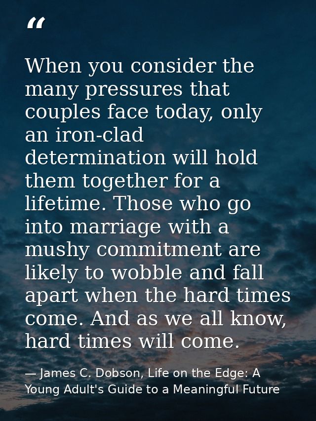 When you consider the many pressures that couples face today, only an iron-clad determination will hold them together fo — James C. Dobson, Life on the Edge: A Young Adult's Guide to a Meaningful Future