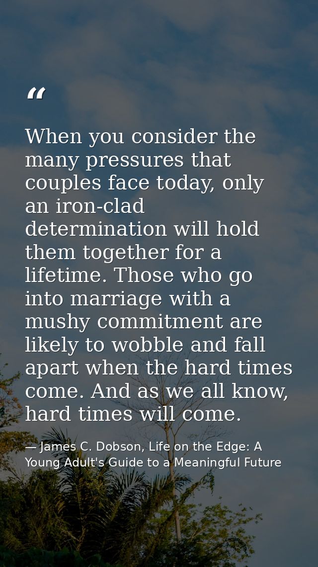 When you consider the many pressures that couples face today, only an iron-clad determination will hold them together fo — James C. Dobson, Life on the Edge: A Young Adult's Guide to a Meaningful Future