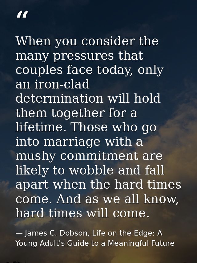 When you consider the many pressures that couples face today, only an iron-clad determination will hold them together fo — James C. Dobson, Life on the Edge: A Young Adult's Guide to a Meaningful Future