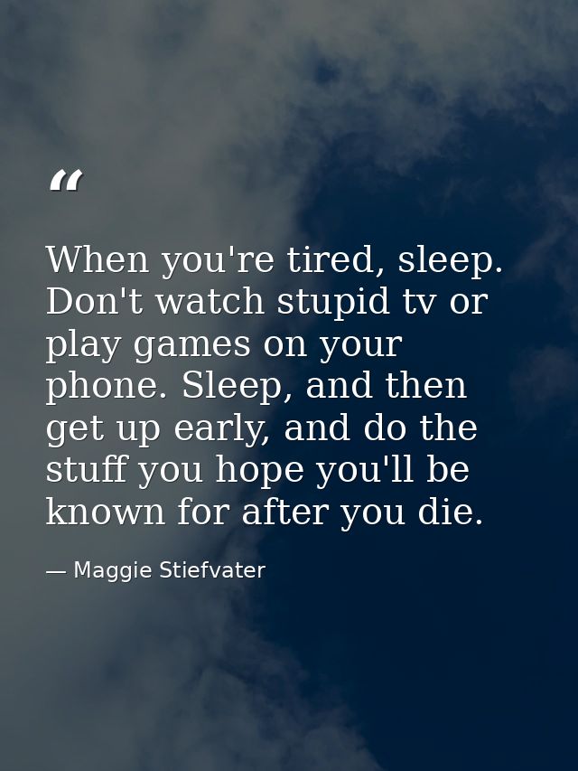 When you're tired, sleep. Don't watch stupid tv or play games on your phone. Sleep, and then get up early, and do the st — Maggie Stiefvater