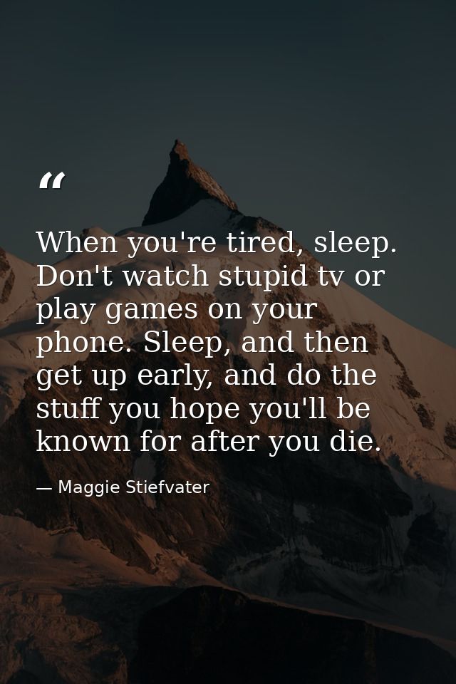 When you're tired, sleep. Don't watch stupid tv or play games on your phone. Sleep, and then get up early, and do the st — Maggie Stiefvater