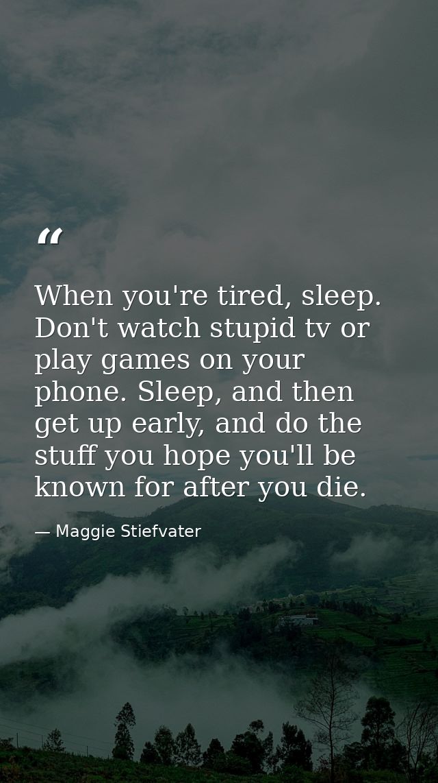 When you're tired, sleep. Don't watch stupid tv or play games on your phone. Sleep, and then get up early, and do the st — Maggie Stiefvater