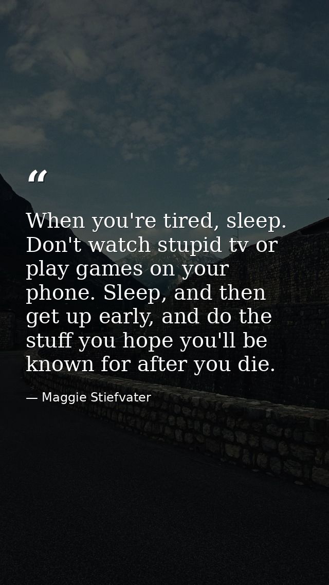 When you're tired, sleep. Don't watch stupid tv or play games on your phone. Sleep, and then get up early, and do the st — Maggie Stiefvater